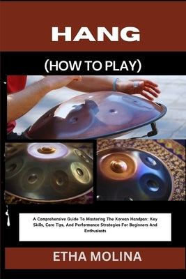 Hang (How to Play): A Comprehensive Guide To Mastering The Korean Handpan: Key Skills, Care Tips, And Performance Strategies For Beginners by Molina, Etha
