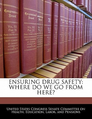 Ensuring Drug Safety: Where Do We Go from Here? by United States Congress Senate Committee