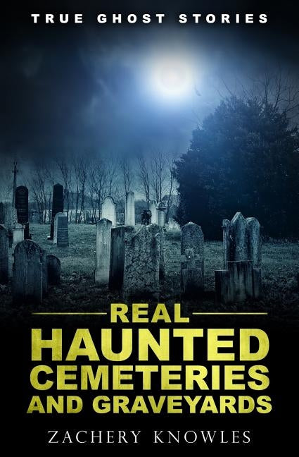 True Ghost Stories: Real Haunted Cemeteries and Graveyards by Knowles, Zachery