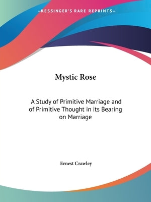 Mystic Rose: A Study of Primitive Marriage and of Primitive Thought in its Bearing on Marriage by Crawley, Ernest