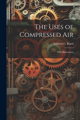 The Uses of Compressed Air: With Illustrations by Rand, Addison C.