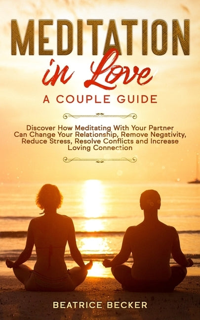 Meditation in Love: A Couple Guide: Discover How Meditating With Your Partner Can Change Your Relationship, Remove Negativity, Reduce Stre by Becker, Beatrice