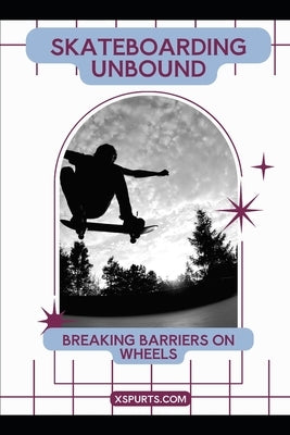 Skateboarding Unbound: Breaking Barriers on Wheels by Spicer, Tavin D.