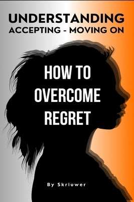 How to Overcome Regret: Understanding, Accepting, and Moving On by Skriuwer Com