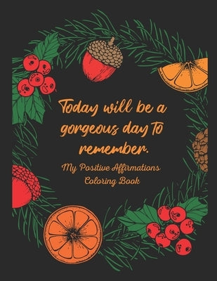 Today Will Be a Gorgeous Day to Remember - My Positive Affirmations Coloring Book: Coloring Pages With Positive Affirmations, Uplifting Quotes and Flo by Publishing LLC, Loera