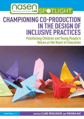 Championing Co-production in the Design of Inclusive Practices: Positioning Children and Young People's Voices at the Heart of Education by Woolhouse, Clare