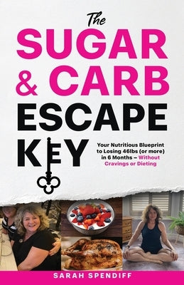 The Sugar & Carb Escape Key: Your Nutritious Blueprint to Losing46lbs (or more) in 6 Months - Without Cravings or Dieting by Spendiff, Sarah