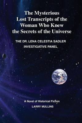 The Mysterious Lost Transcripts of the Woman Who Knew the Secrets of the Universe: The Lena Celestial Sadler Investigative Panel by Mullins, Larry