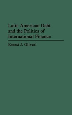 Latin American Debt and the Politics of International Finance by Oliveri, Ernest J.