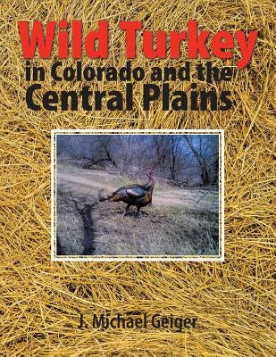 Wild Turkey in Colorado and the Central Plains: Colorado and Surrounding States by Geiger, J. Michael