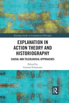 Explanation in Action Theory and Historiography: Causal and Teleological Approaches by Schumann, Gunnar