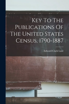 Key To The Publications Of The United States Census, 1790-1887 by Lunt, Edward Clark