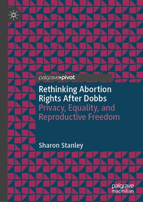 Rethinking Abortion Rights After Dobbs: Privacy, Equality, and Reproductive Freedom by Stanley, Sharon