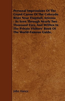 Personal Impressions Of The Grand Canon Of The Colorado River Near Flagstaff, Arizona: As Seen Through Nearly Two Thousand Eyes, And Written In The Pr by Hance, John