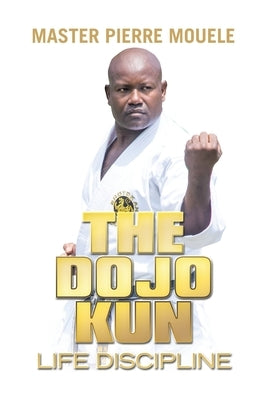 The Dojo Kun: Life Discipline by Mouele, Master Pierre