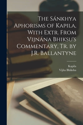 The Sánkhya Aphorisms of Kapila, With Extr. From Vijnána Bhiksu's Commentary, Tr. by J.R. Ballantyne by Kapila