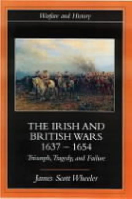 The Irish and British Wars, 1637-1654: Triumph, Tragedy, and Failure by Scott Wheeler, James