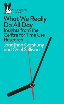 What We Really Do All Day: Insights from the Centre for Time Use Research by Gershuny, Jonathan