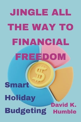 Jingle All the Way to Financial Freedom: Smart Holiday Budgeting by Humble, David K.