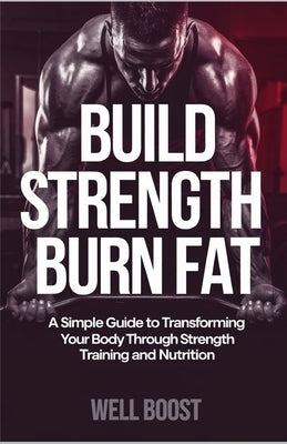 Build Strength Burn Fat: A Simple Guide to Transforming Your Body Through Strength Training and Nutrition by Boost, Well