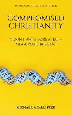 Compromised Christianity: I Don't Want To Be A Half-Measured Christian by McAllister, Michael
