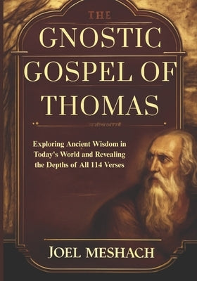 The Gnostic Gospel of Thomas: Exploring Ancient Wisdom in Today's World and Revealing the Depths of All 114 Verses by Meshach, Joel