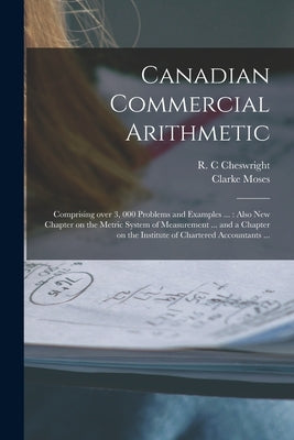 Canadian Commercial Arithmetic [microform]: Comprising Over 3, 000 Problems and Examples ...: Also New Chapter on the Metric System of Measurement ... by Cheswright, R. C.