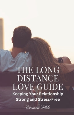 The Long Distance Love Guide: Keeping Your Relationship Strong and Stress-Free by Wilde, Carmen