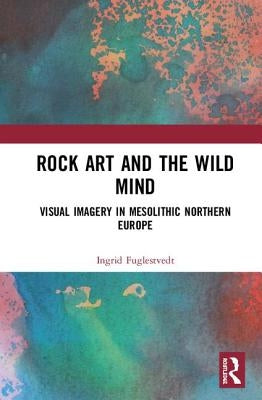 Rock Art and the Wild Mind: Visual Imagery in Mesolithic Northern Europe by Fuglestvedt, Ingrid