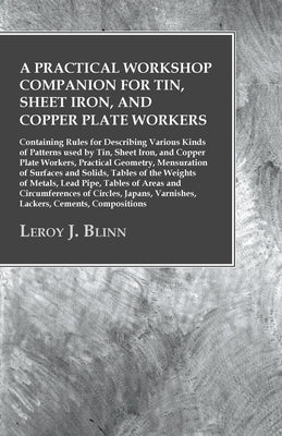A Practical Workshop Companion for Tin, Sheet Iron, and Copper Plate Workers: Containing Rules for Describing Various Kinds of Patterns Used by Tin, S by Blinn, Leroy J.