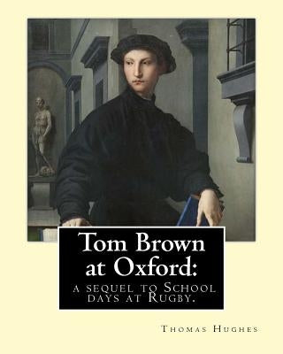 Tom Brown at Oxford: a sequel to School days at Rugby. By: Thomas Hughes: The story follows the character of Tom Brown to St Ambrose's Coll by Hughes, Thomas
