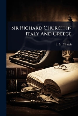 Sir Richard Church In Italy And Greece by Church, E. M.