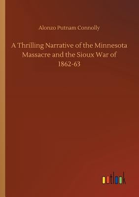 A Thrilling Narrative of the Minnesota Massacre and the Sioux War of 1862-63 by Connolly, Alonzo Putnam