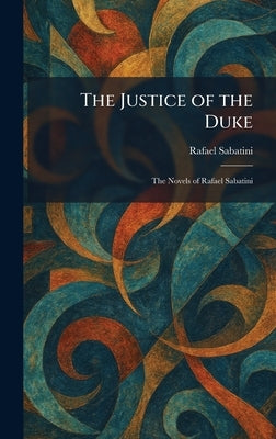The Justice of the Duke: The Novels of Rafael Sabatini by Sabatini, Rafael