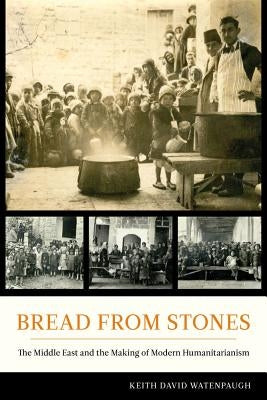 Bread from Stones: The Middle East and the Making of Modern Humanitarianism by Watenpaugh, Keith David