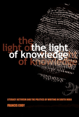 The Light of Knowledge: Literacy Activism and the Politics of Writing in South India by Cody, Francis