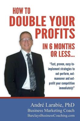 How To Double Your Profits In 6 Months Or Less: Fast, proven, easy-to- implement strategies to out-perform, out- maneuver and out- profit your competi by Larabie, Andre