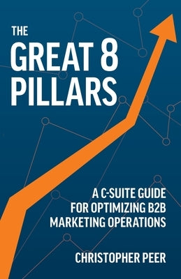 The Great 8 Pillars: A C-Suite Guide for Optimizing B2B Marketing Operations by Peer, Christopher