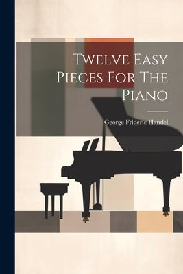 Twelve Easy Pieces For The Piano by Handel, George Frideric