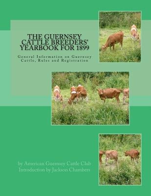 The Guernsey Cattle Breeders' Yearbook for 1899: General Information on Guernsey Cattle, Rules and Registration by Chambers, Jackson