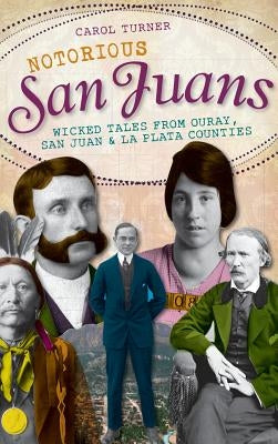 Notorious San Juans: Wicked Tales from Ouray, San Juan & La Plata Counties by Turner, Carol