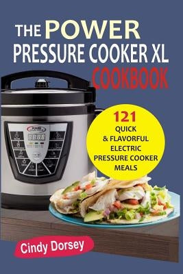 The Power Pressure Cooker XL: Cookbook 121 Quick & Flavorful Electric Pressure C by Dorsey, Cindy
