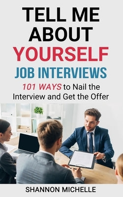 Tell Me about Yourself: Job Interviews 101 Ways to Nail the Interview and Get the Offer by Michelle, Shannon
