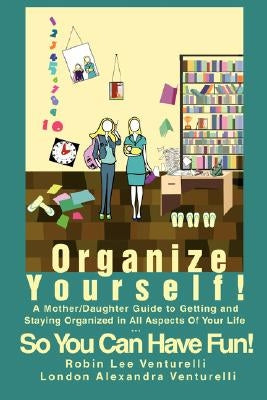 Organize Yourself!: A Mother/Daughter Guide to Getting and Staying Organized in All Aspects of Your Life...So You Can Have Fun! by Venturelli, Robin Lee