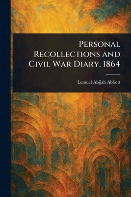 Personal Recollections and Civil War Diary, 1864 by Abbott, Lemuel Abijah