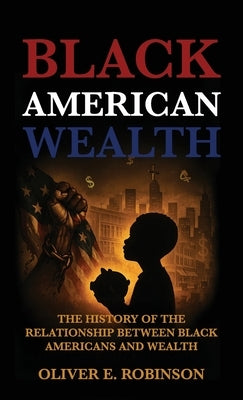 Black American Wealth, The History of the Relationship Between Black Americans and Wealth by Robinson, Oliver E.