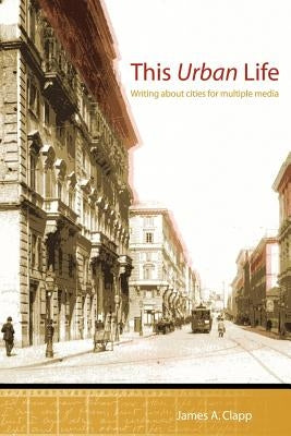 This Urban Life: Writing About Cities for Multiple Media by Clapp, James A.