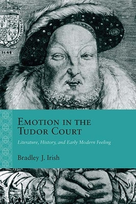 Emotion in the Tudor Court: Literature, History, and Early Modern Feeling by Irish, Bradley J.