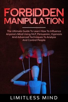 Forbidden Manipulation: The Ultimate Guide To Learn How To Influence Anyone's Mind Using NLP, Persuasion, Hypnosis And Advanced Techniques To by Mind, Limitless