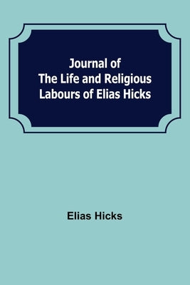 Journal of the Life and Religious Labours of Elias Hicks by Hicks, Elias